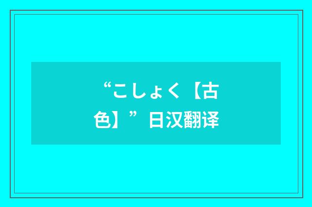 “こしょく【古色】”日汉翻译