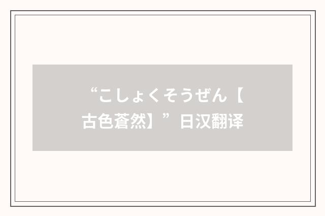 “こしょくそうぜん【古色蒼然】”日汉翻译