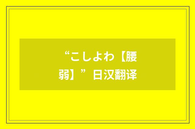 “こしよわ【腰弱】”日汉翻译