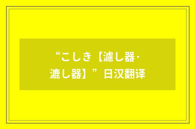 “こしき【濾し器·漉し器】”日汉翻译