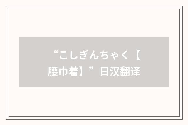 “こしぎんちゃく【腰巾着】”日汉翻译