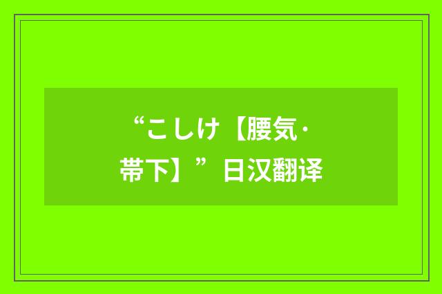 “こしけ【腰気·帯下】”日汉翻译