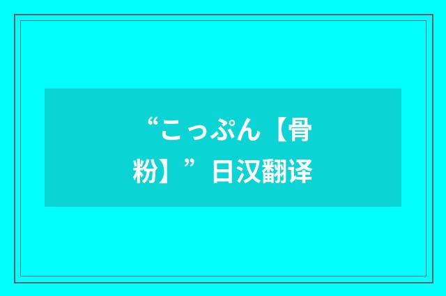 “こっぷん【骨粉】”日汉翻译