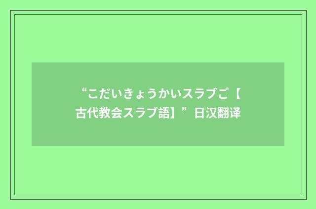 “こだいきょうかいスラブご【古代教会スラブ語】”日汉翻译