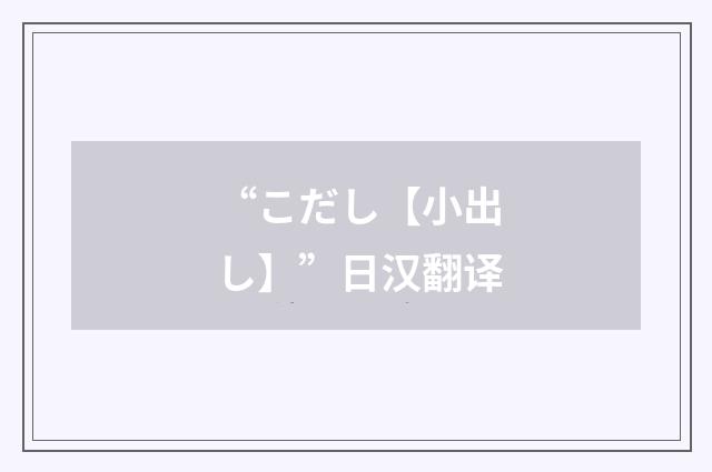 “こだし【小出し】”日汉翻译