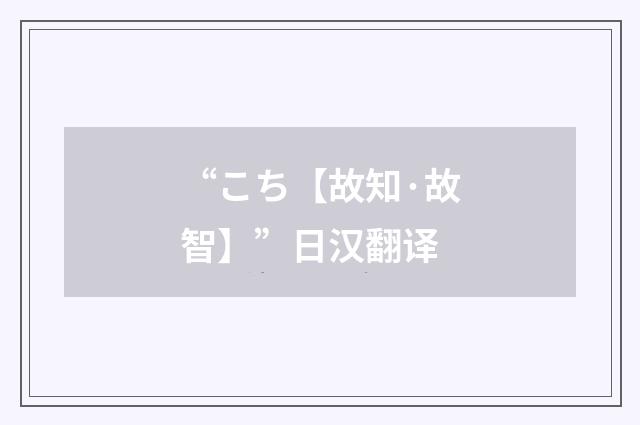“こち【故知·故智】”日汉翻译