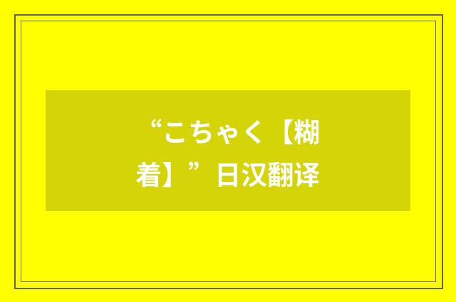 “こちゃく【糊着】”日汉翻译