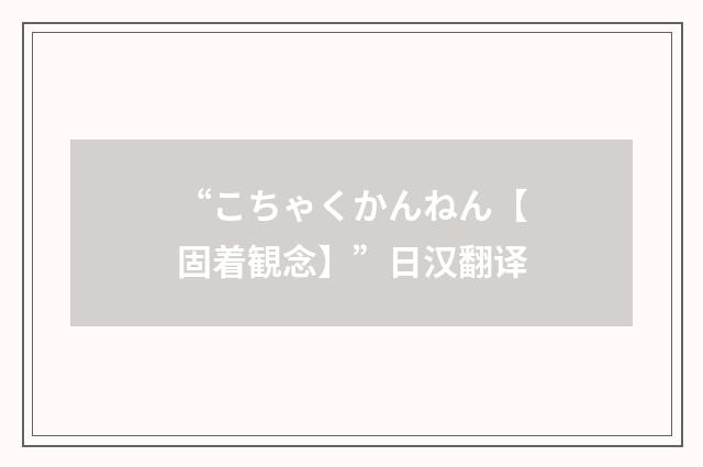 “こちゃくかんねん【固着観念】”日汉翻译