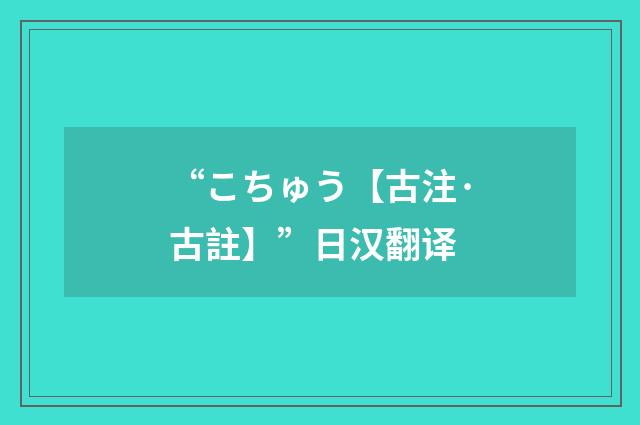 “こちゅう【古注·古註】”日汉翻译