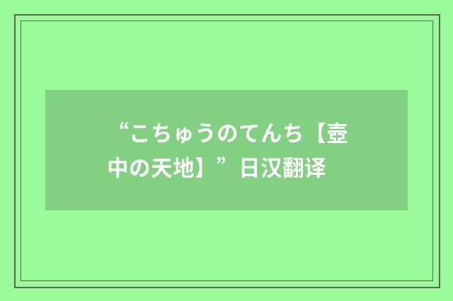 “こちゅうのてんち【壺中の天地】”日汉翻译
