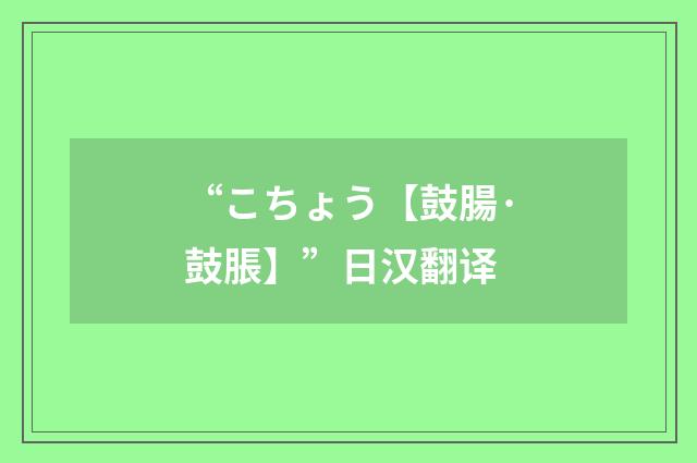 “こちょう【鼓腸·鼓脹】”日汉翻译