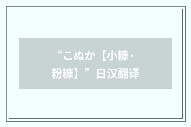 “こぬか【小糠·粉糠】”日汉翻译