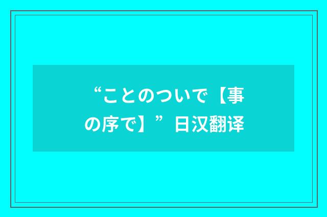 “ことのついで【事の序で】”日汉翻译
