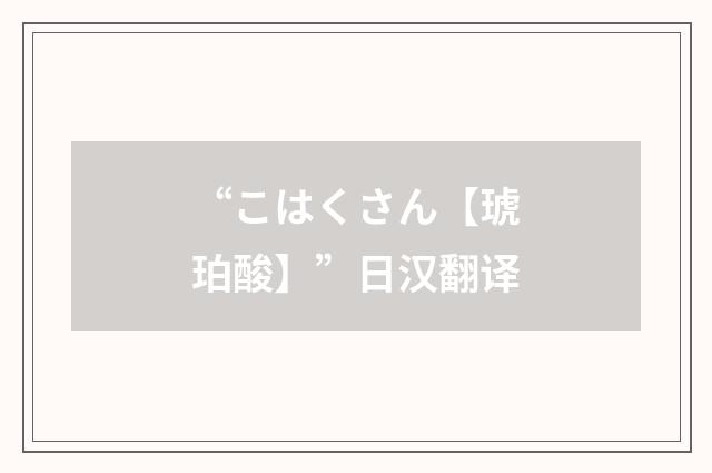 “こはくさん【琥珀酸】”日汉翻译