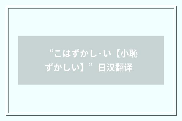 “こはずかし·い【小恥ずかしい】”日汉翻译