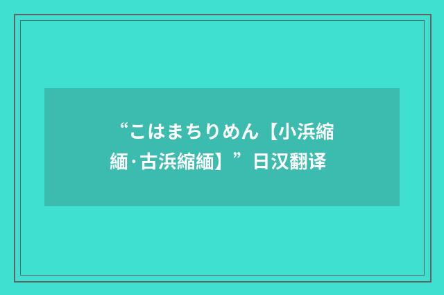 “こはまちりめん【小浜縮緬·古浜縮緬】”日汉翻译