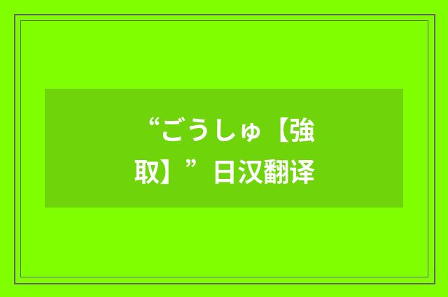 “ごうしゅ【強取】”日汉翻译