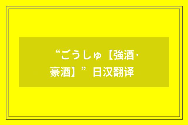“ごうしゅ【強酒·豪酒】”日汉翻译