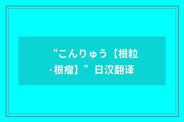“こんりゅう【根粒·根瘤】”日汉翻译