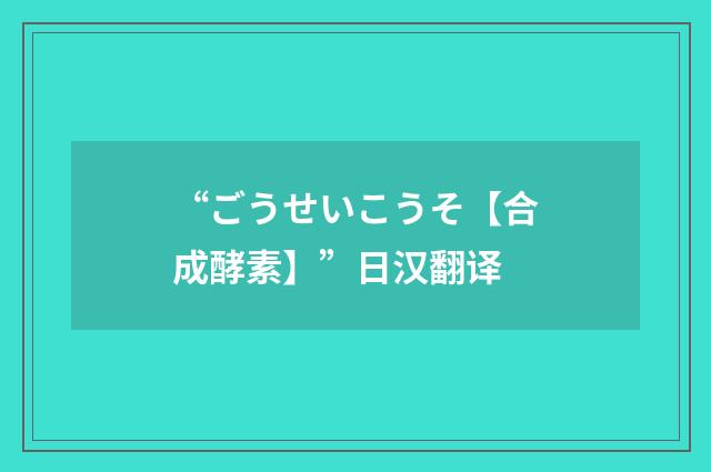 “ごうせいこうそ【合成酵素】”日汉翻译
