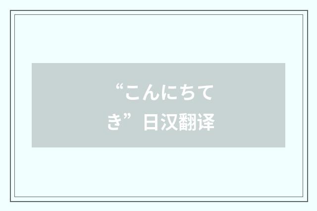 “こんにちてき”日汉翻译