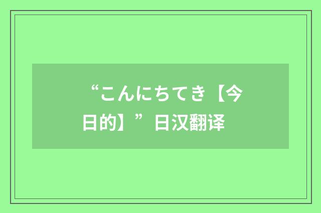 “こんにちてき【今日的】”日汉翻译
