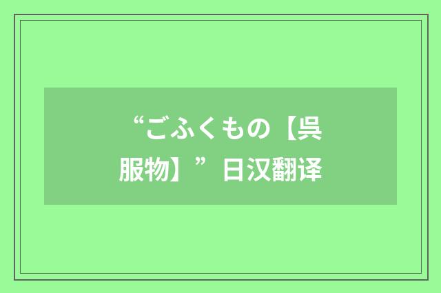 “ごふくもの【呉服物】”日汉翻译