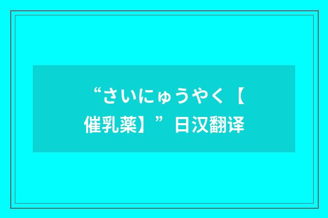 “さいにゅうやく【催乳薬】”日汉翻译