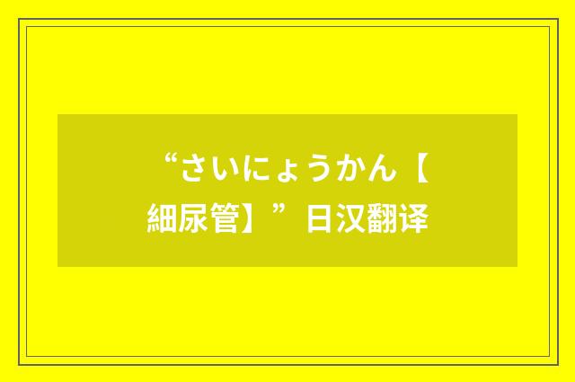 “さいにょうかん【細尿管】”日汉翻译