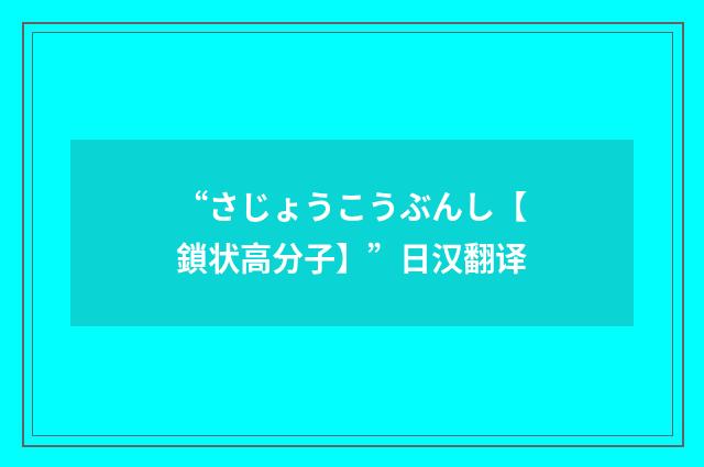 “さじょうこうぶんし【鎖状高分子】”日汉翻译