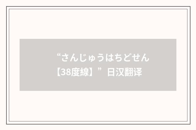 “さんじゅうはちどせん【38度線】”日汉翻译