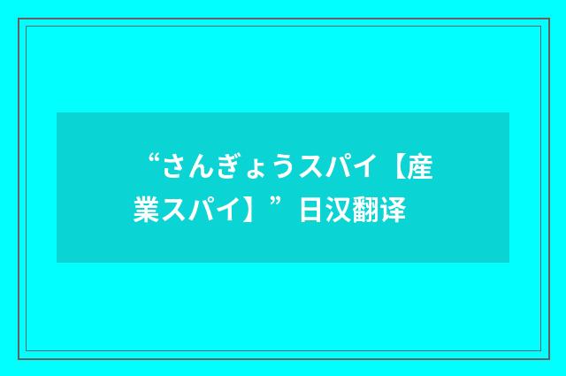 “さんぎょうスパイ【産業スパイ】”日汉翻译