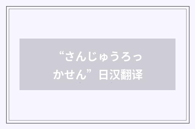 “さんじゅうろっかせん”日汉翻译