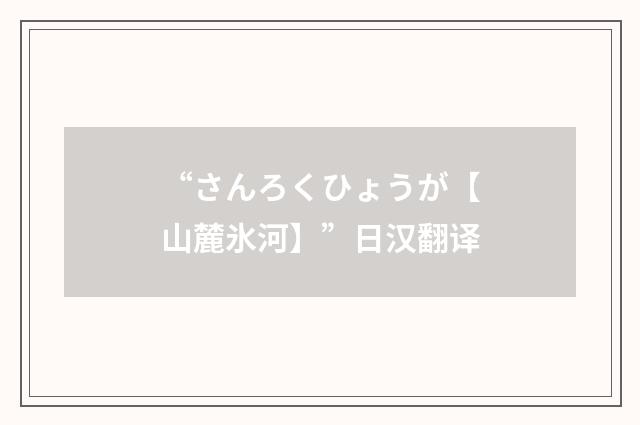 “さんろくひょうが【山麓氷河】”日汉翻译