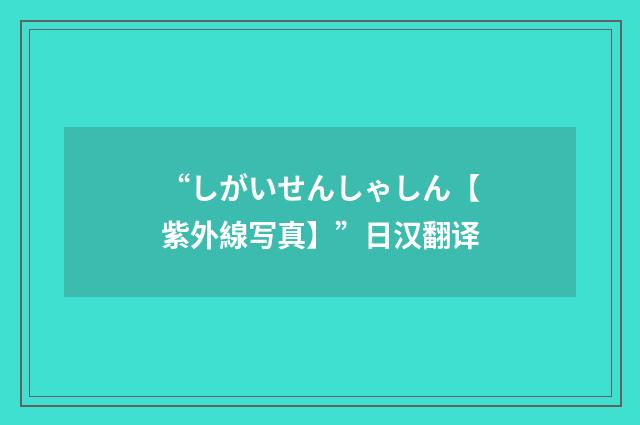 “しがいせんしゃしん【紫外線写真】”日汉翻译