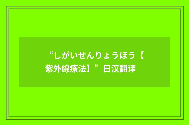 “しがいせんりょうほう【紫外線療法】”日汉翻译