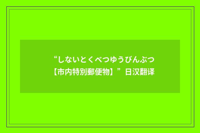 “しないとくべつゆうびんぶつ【市内特別郵便物】”日汉翻译