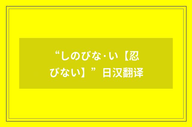 “しのびな·い【忍びない】”日汉翻译