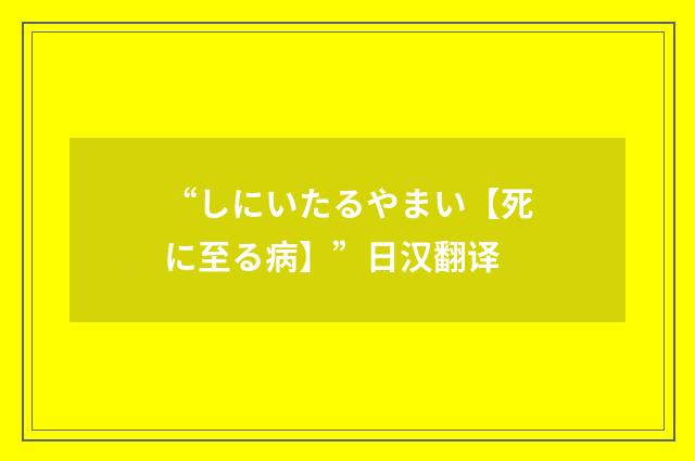 “しにいたるやまい【死に至る病】”日汉翻译