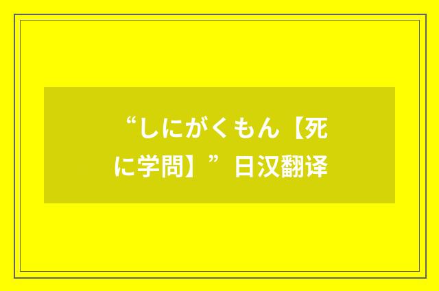 “しにがくもん【死に学問】”日汉翻译
