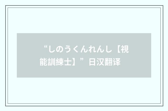 “しのうくんれんし【視能訓練士】”日汉翻译