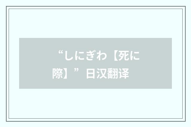 “しにぎわ【死に際】”日汉翻译