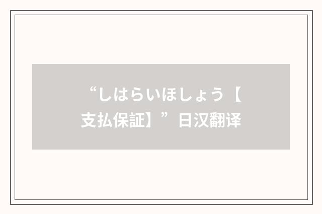 “しはらいほしょう【支払保証】”日汉翻译