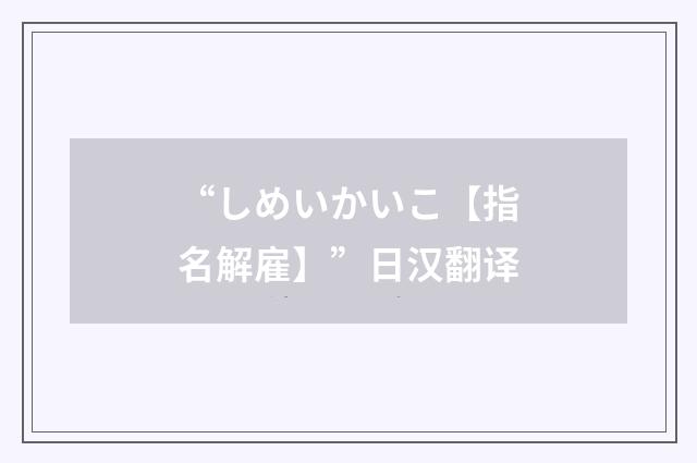 “しめいかいこ【指名解雇】”日汉翻译