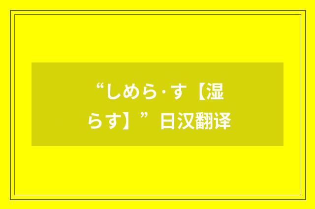 “しめら·す【湿らす】”日汉翻译