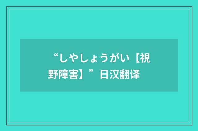 “しやしょうがい【視野障害】”日汉翻译