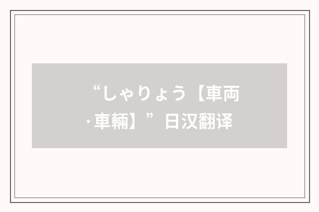 “しゃりょう【車両·車輛】”日汉翻译