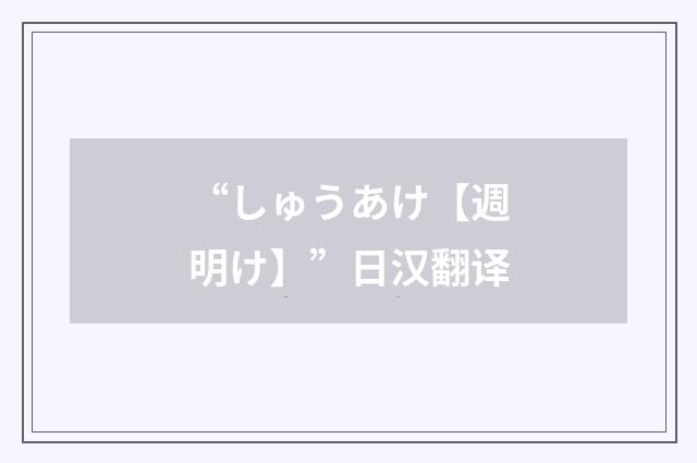 “しゅうあけ【週明け】”日汉翻译