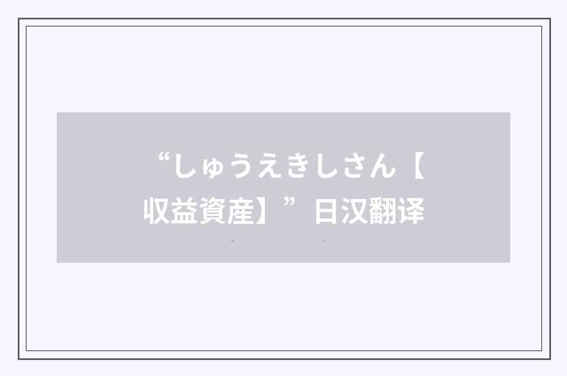 “しゅうえきしさん【収益資産】”日汉翻译