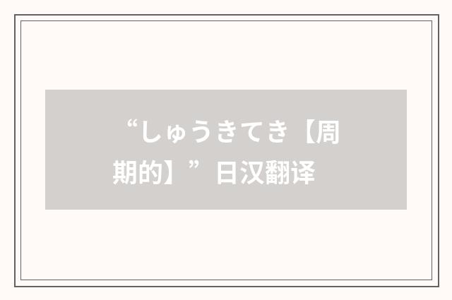 “しゅうきてき【周期的】”日汉翻译